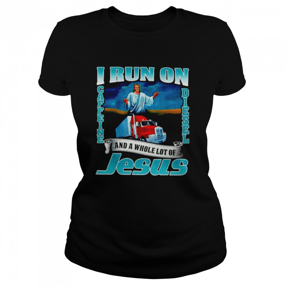 I run on caffine and diesel and a whole lot of Jesus  Classic Women's T-shirt