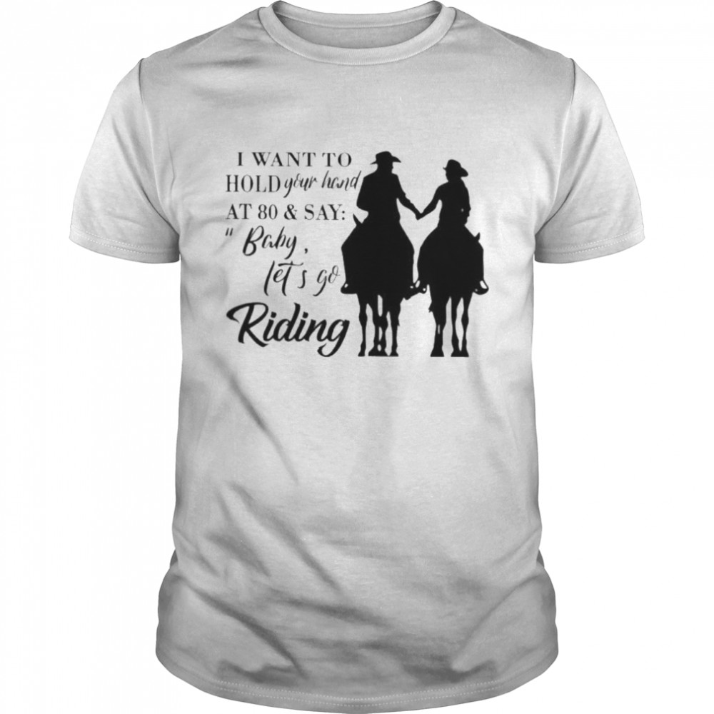 I want to hold your hand at 80 and say baby lets go riding shirt