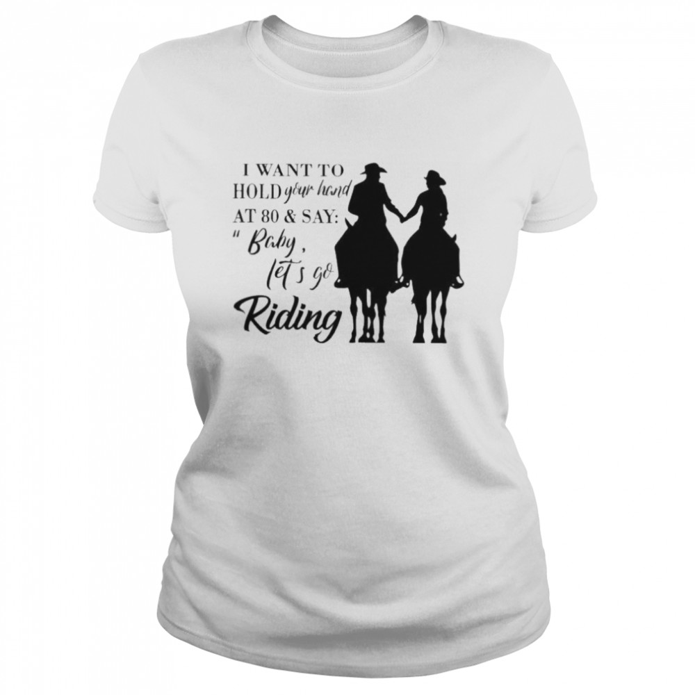 I want to hold your hand at 80 and say baby lets go riding Classic Women's T-shirt