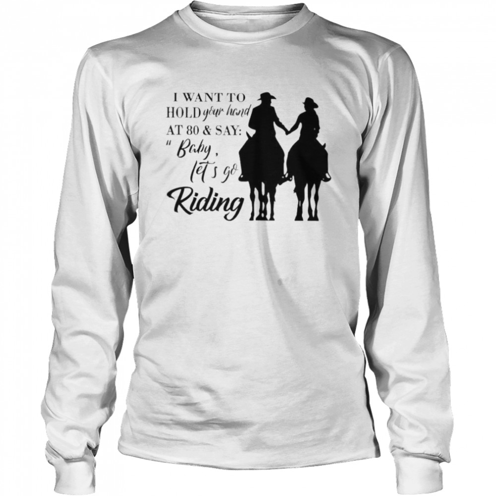 I want to hold your hand at 80 and say baby lets go riding Long Sleeved T-shirt