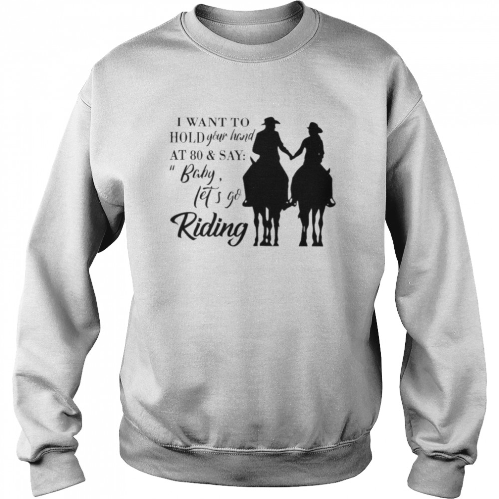 I want to hold your hand at 80 and say baby lets go riding Unisex Sweatshirt