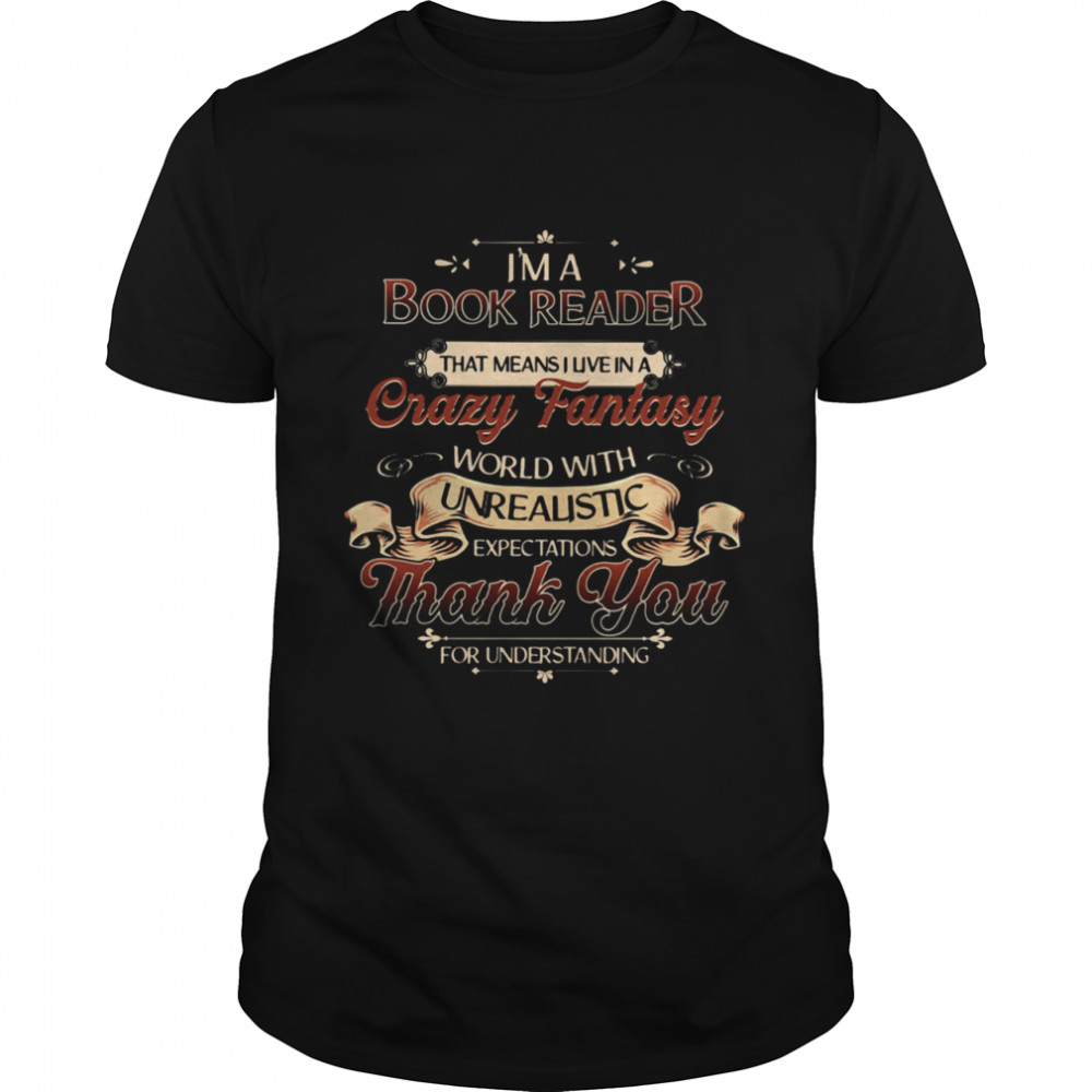 I'm A Book Reader That Means I Live In A Crazy Fantasy World With Unrealistic Expectations Thank You For Understanding shirt