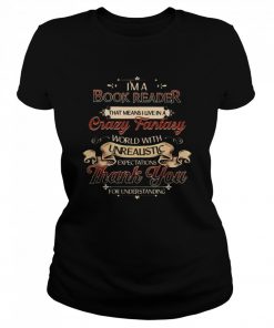 I'm A Book Reader That Means I Live In A Crazy Fantasy World With Unrealistic Expectations Thank You For Understanding  Classic Women's T-shirt