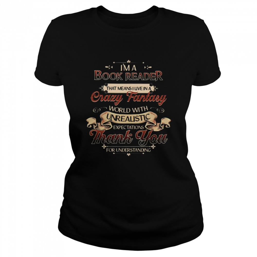 I'm A Book Reader That Means I Live In A Crazy Fantasy World With Unrealistic Expectations Thank You For Understanding  Classic Women's T-shirt