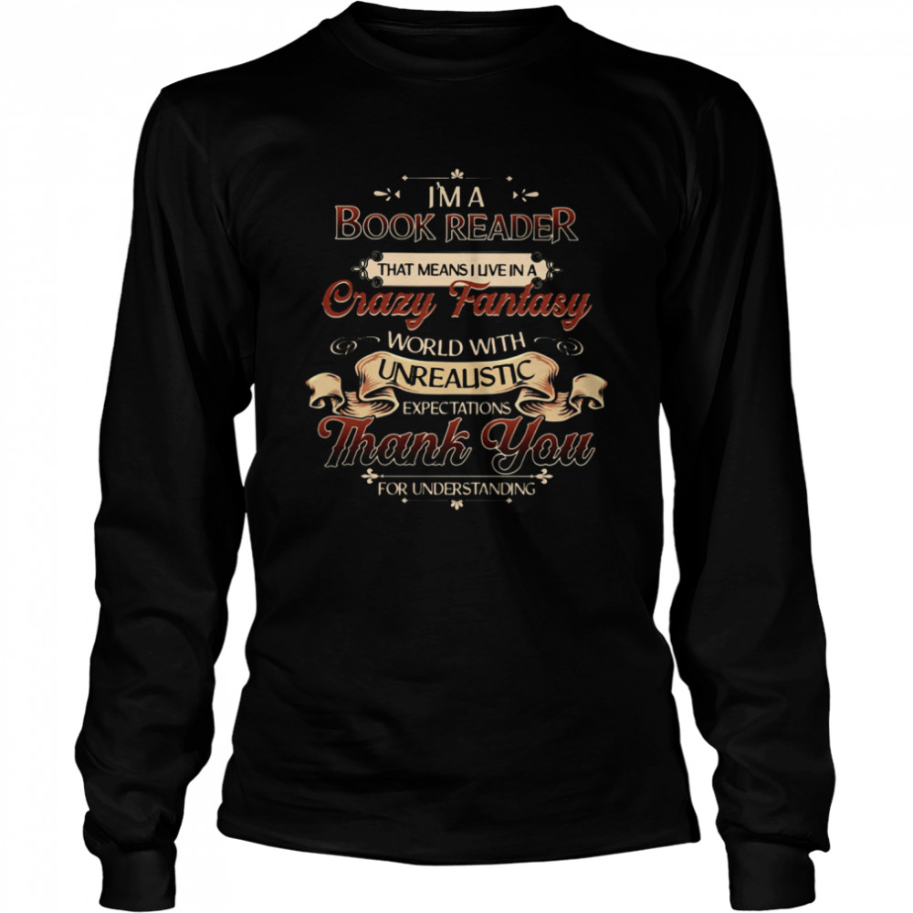 I'm A Book Reader That Means I Live In A Crazy Fantasy World With Unrealistic Expectations Thank You For Understanding  Long Sleeved T-shirt