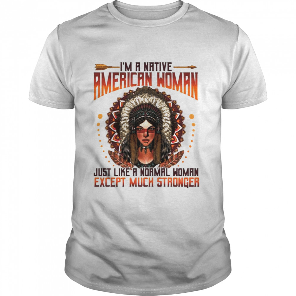 I’m A Native American Woman Just Like A Normal Woman Except Much Stronger shirt