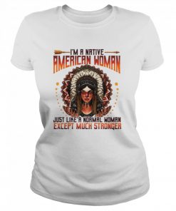 I’m A Native American Woman Just Like A Normal Woman Except Much Stronger  Classic Women's T-shirt