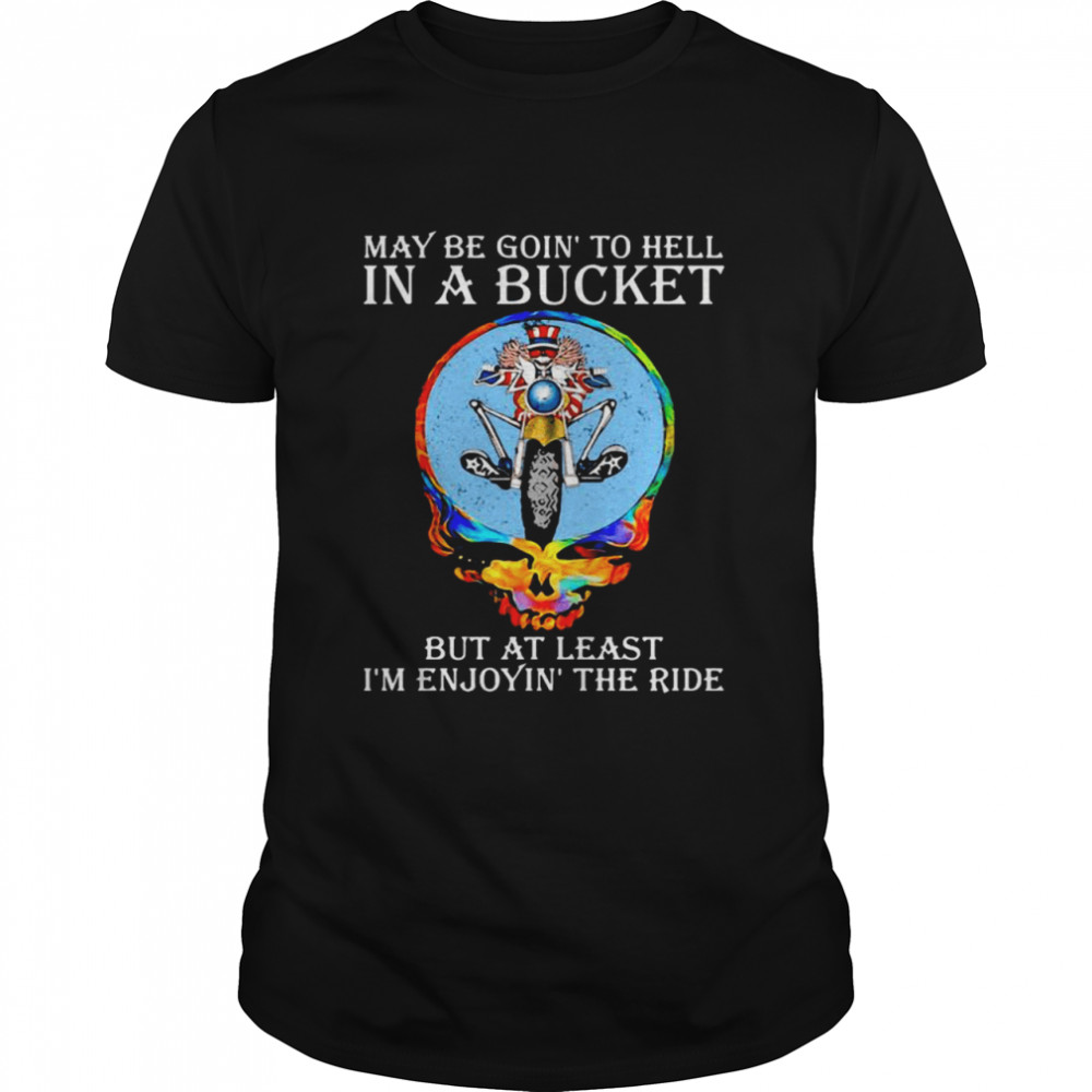 Maybe Goin’ To Hell In A Bucket But At Least I’m Enjoyin’ The Ride Skull shirt