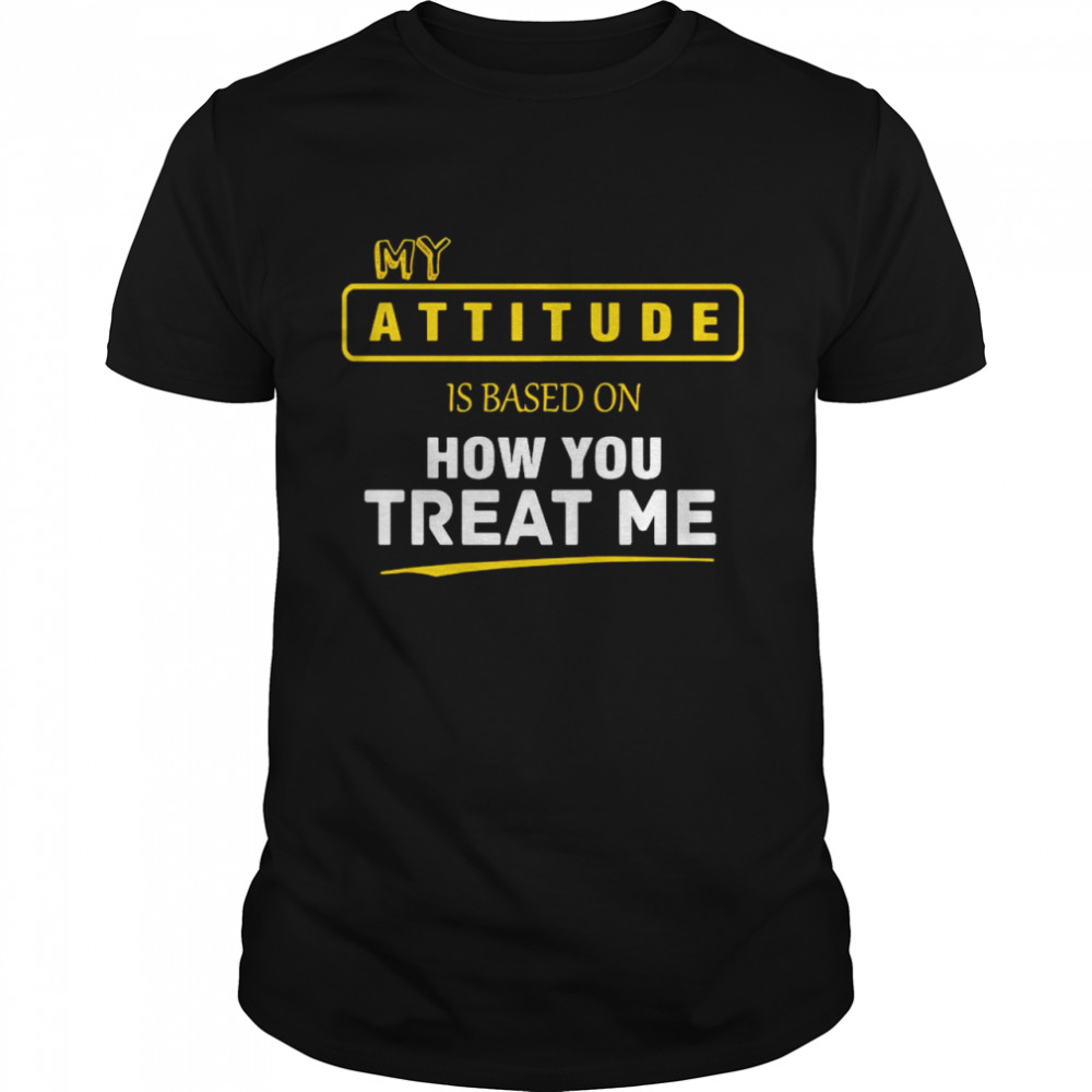 My Attitude Is Based On How You Treat Me shirt