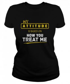 My Attitude Is Based On How You Treat Me  Classic Women's T-shirt