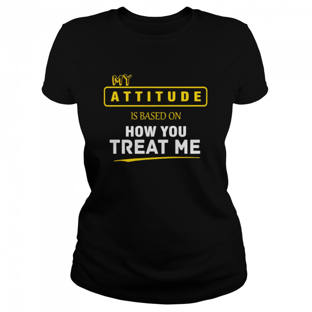 My Attitude Is Based On How You Treat Me  Classic Women's T-shirt