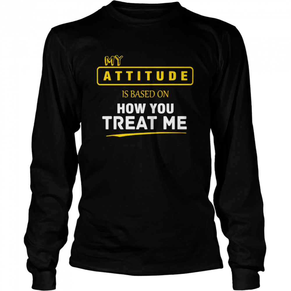 My Attitude Is Based On How You Treat Me  Long Sleeved T-shirt