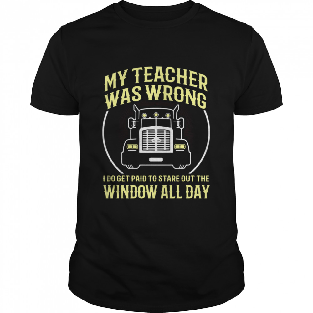 My Teacher Was Wrong I Do Get Paid To Stare Out The Window All Day shirt