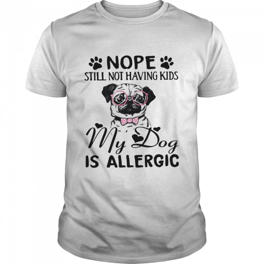 Nope Still Not Having Kids My Dog Is Allergic shirt