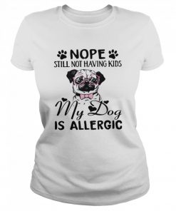 Nope Still Not Having Kids My Dog Is Allergic  Classic Women's T-shirt