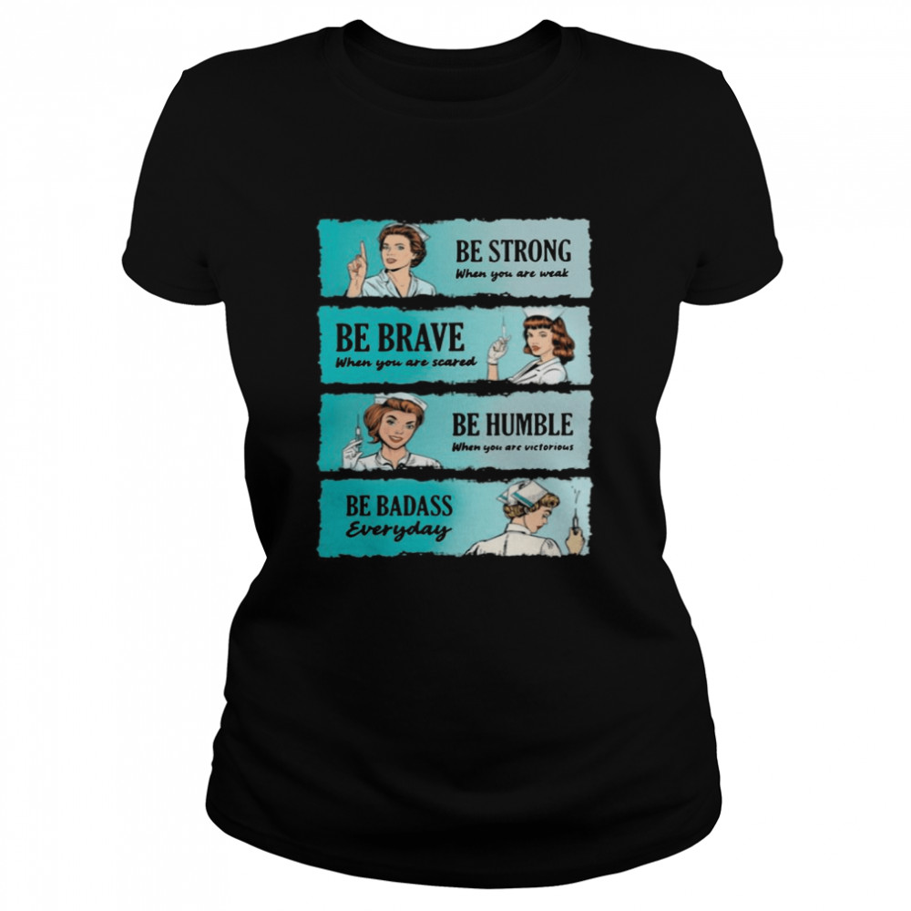 Nurse Women Be Strong When You Are Weak Be Brave Be Humble Be Badass Everyday  Classic Women's T-shirt