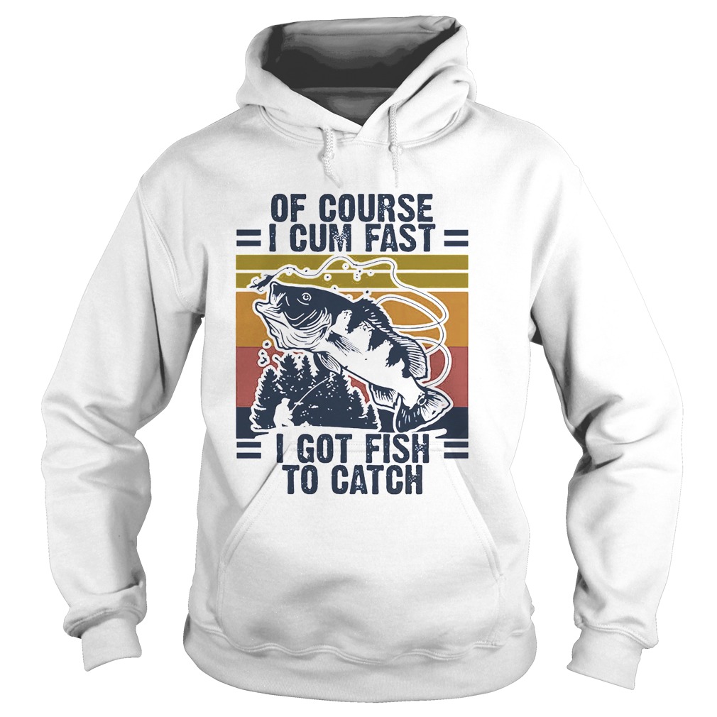 Of course I cum fast I got Fish to catch vintage Hoodie