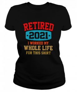 Retired 2021 I worked my whole life for this  Classic Women's T-shirt