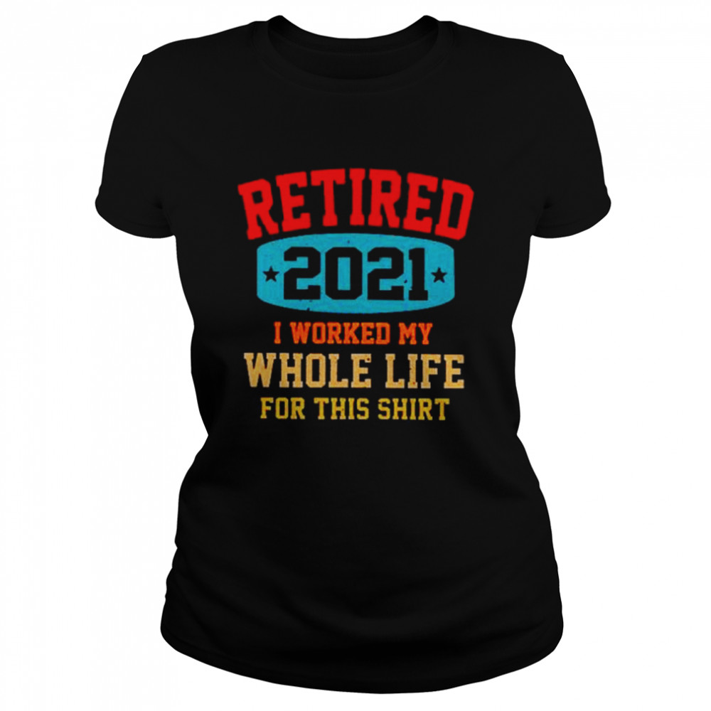 Retired 2021 I worked my whole life for this  Classic Women's T-shirt