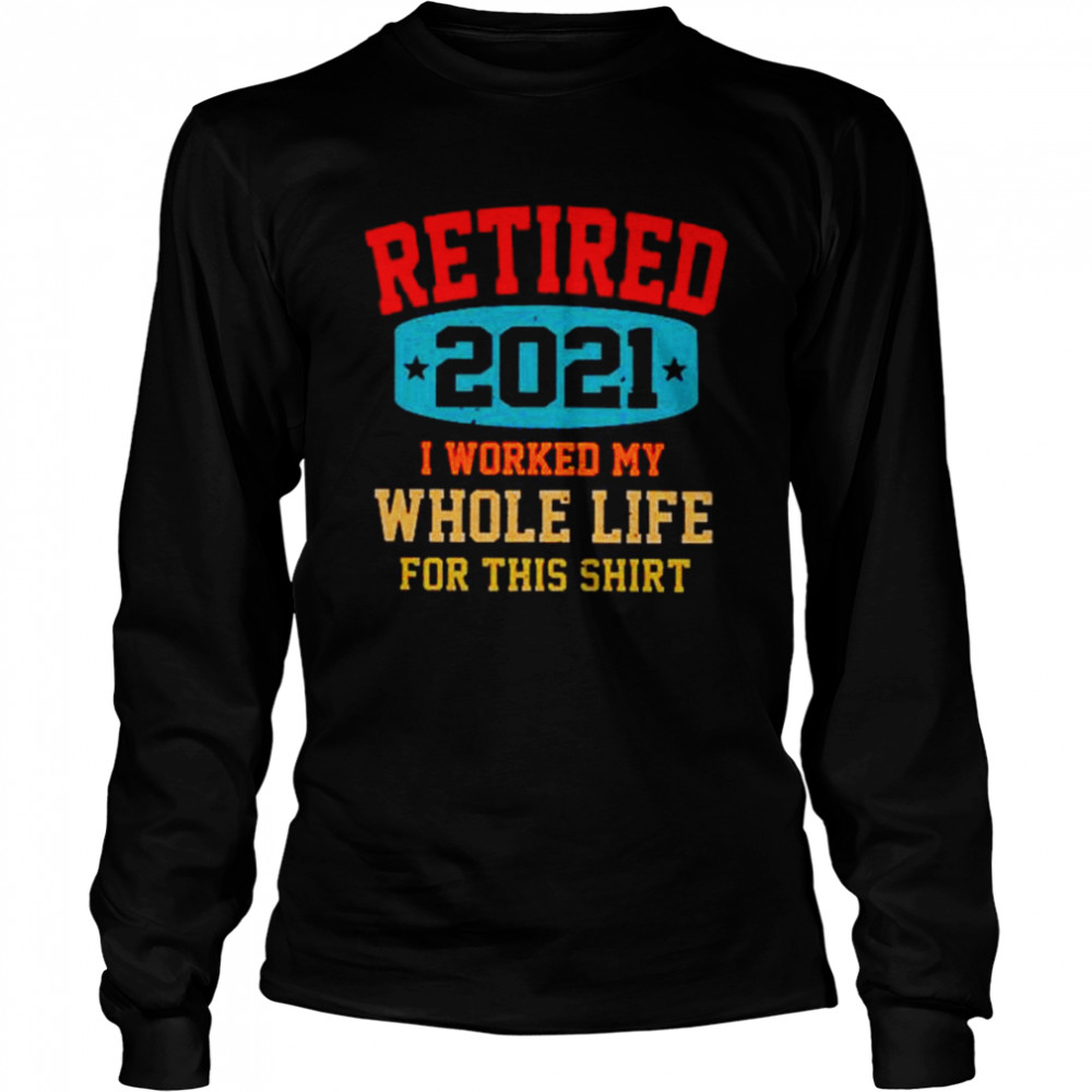 Retired 2021 I worked my whole life for this  Long Sleeved T-shirt