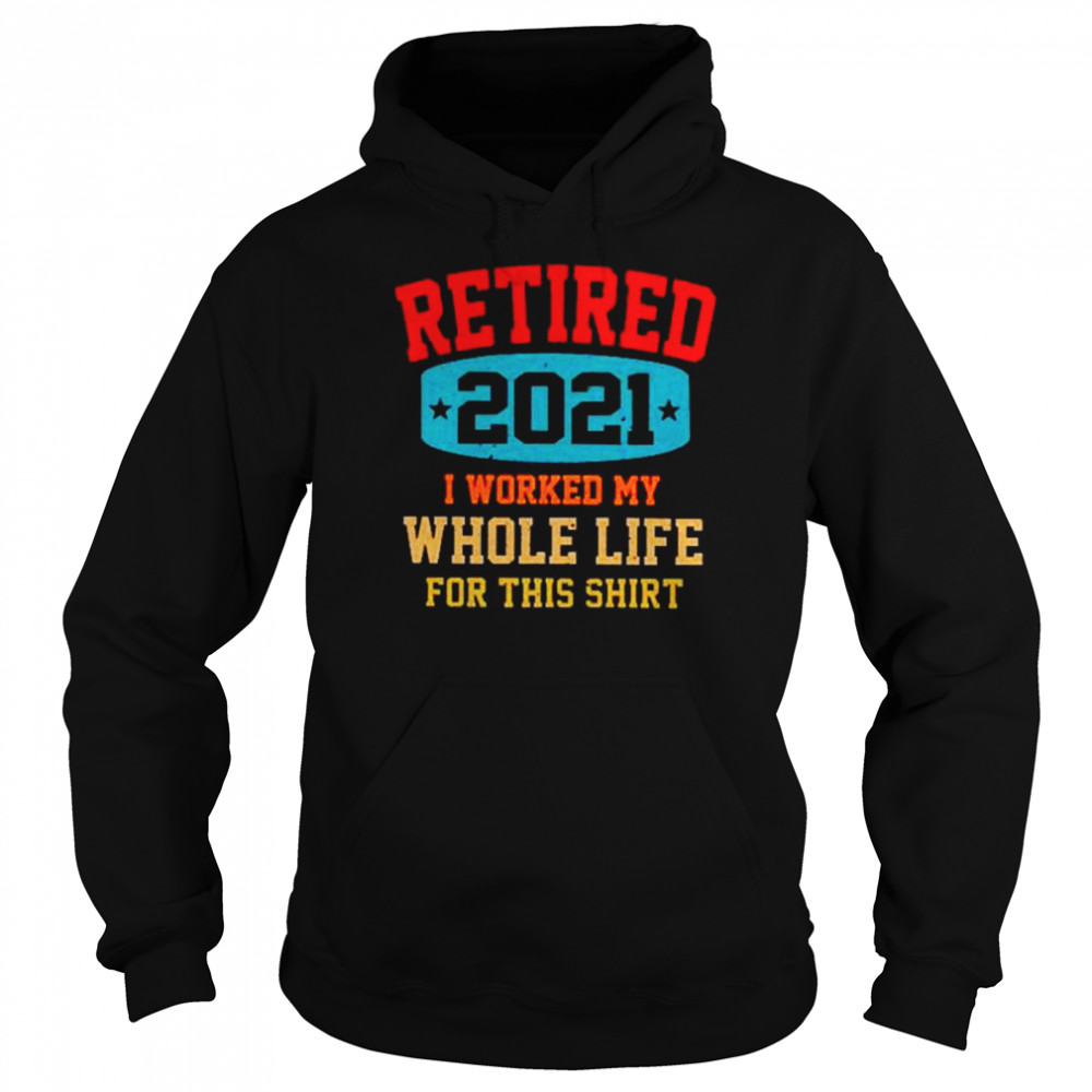 Retired 2021 I worked my whole life for this  Unisex Hoodie