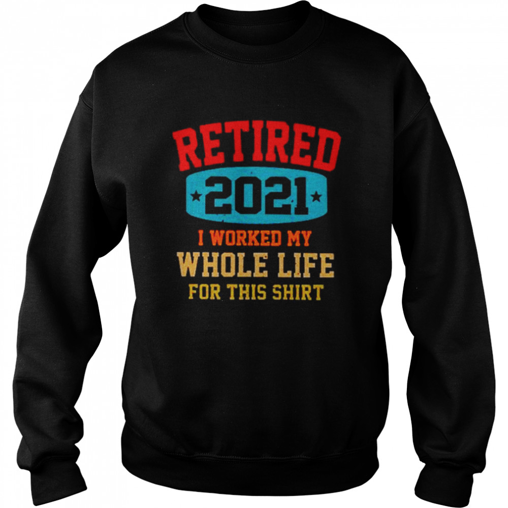 Retired 2021 I worked my whole life for this  Unisex Sweatshirt