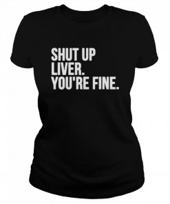 Shut Up Liver You’re Fine  Classic Women's T-shirt