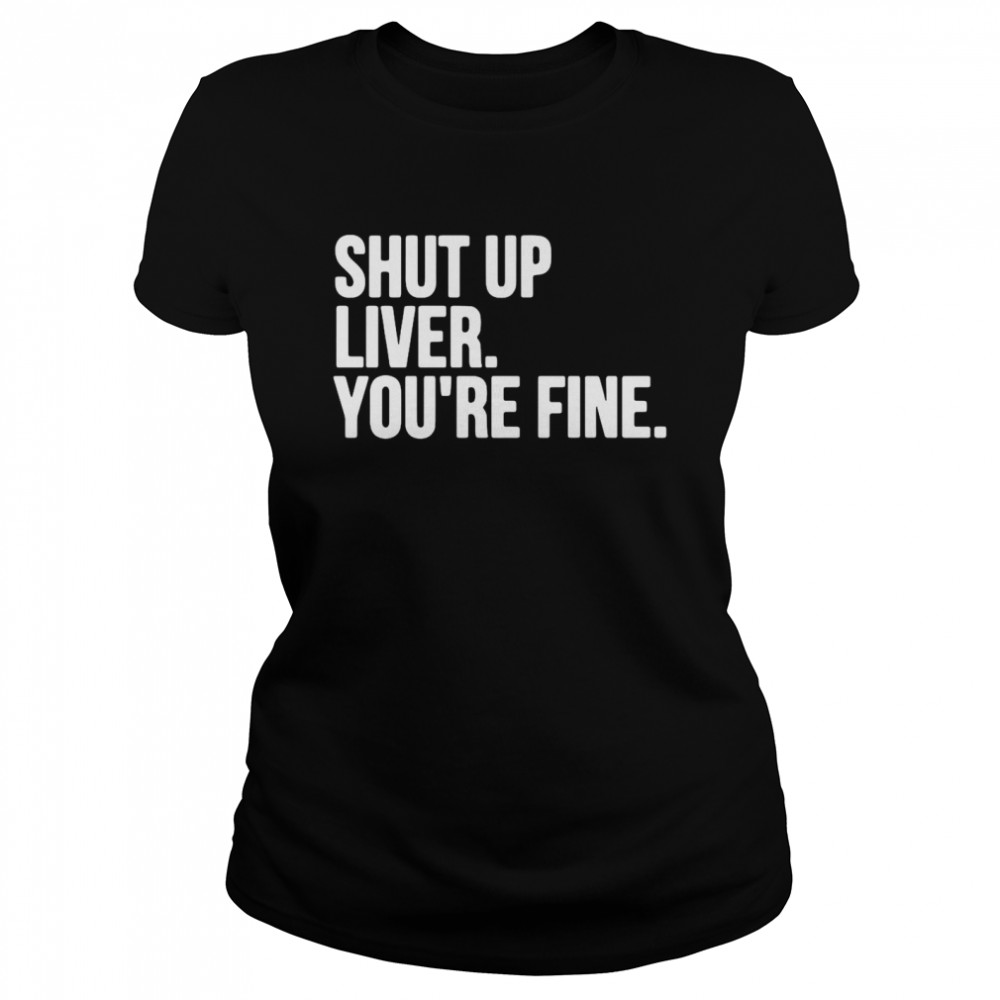 Shut Up Liver You’re Fine Classic Women's T-shirt