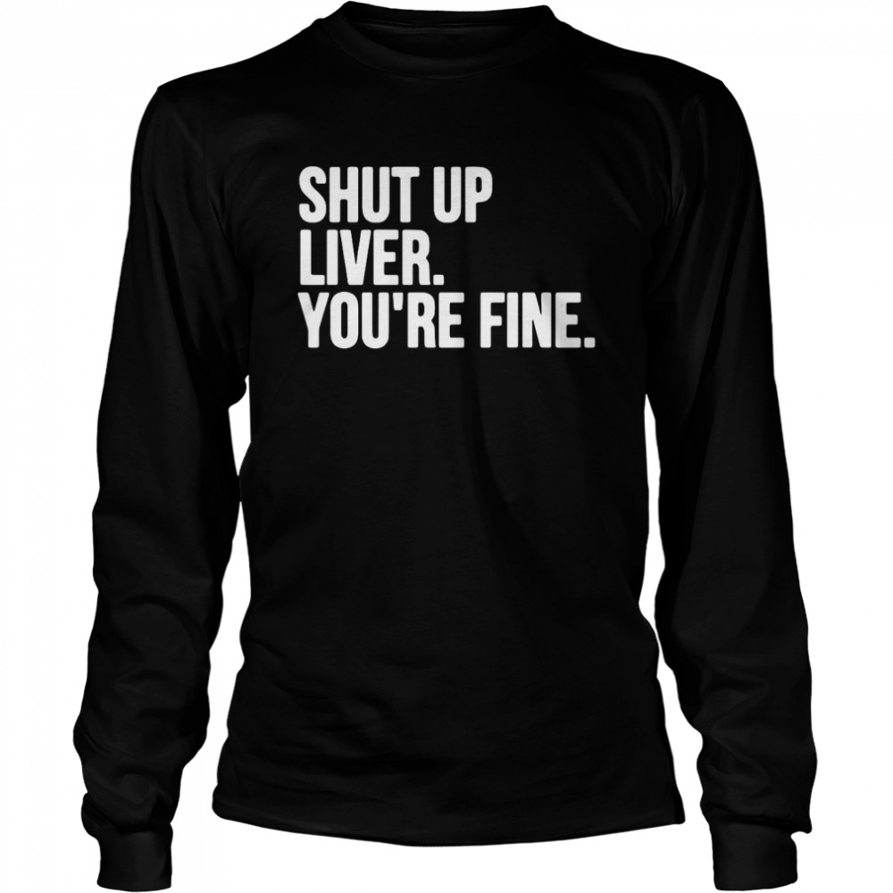 Shut Up Liver You’re Fine Long Sleeved T-shirt