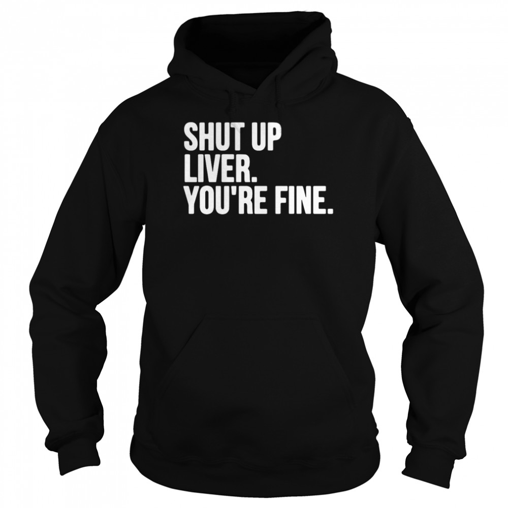 Shut Up Liver You’re Fine Unisex Hoodie