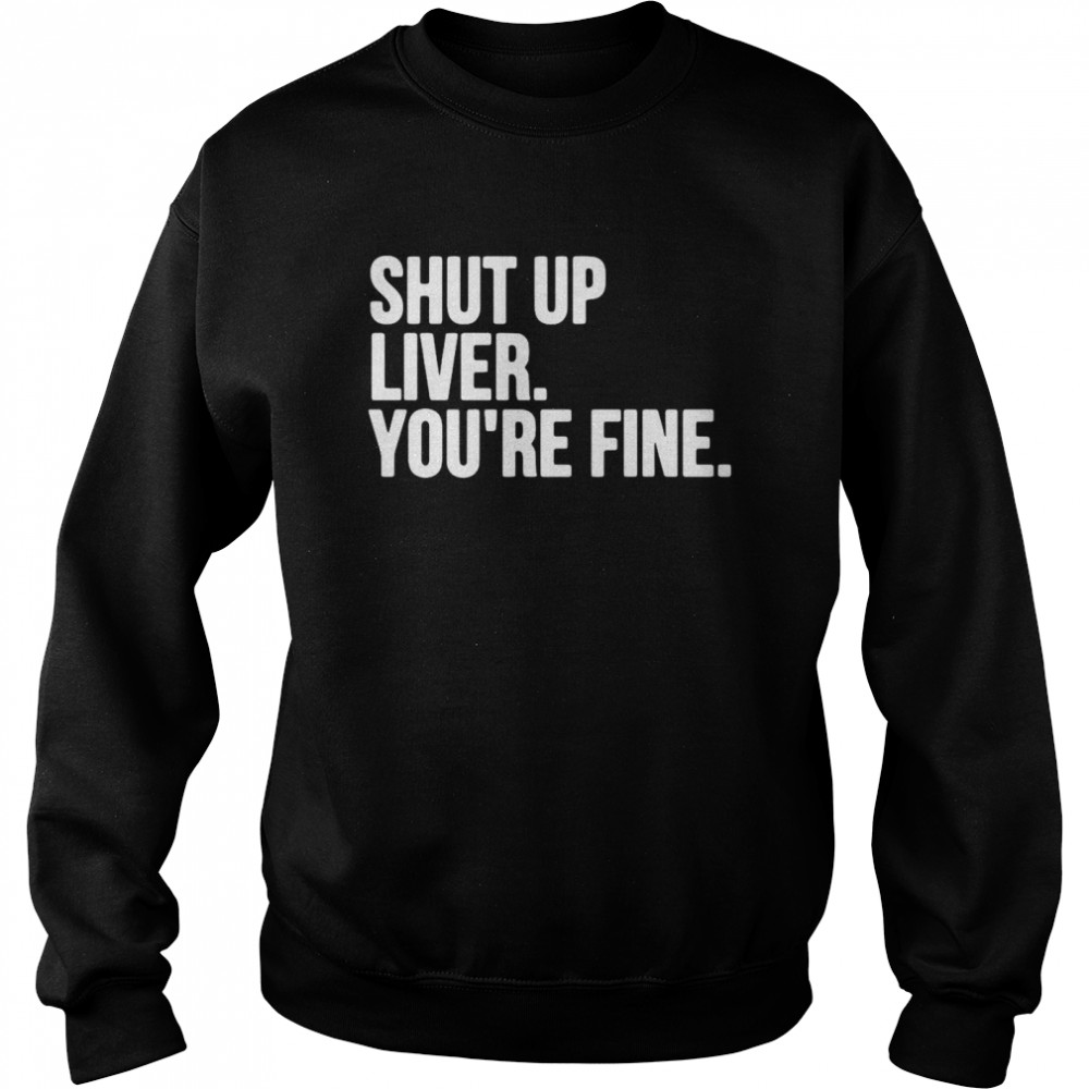 Shut Up Liver You’re Fine Unisex Sweatshirt