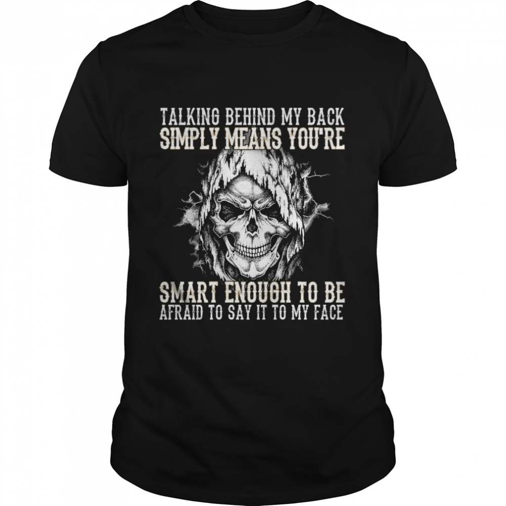 Skull talking behind my back simply means youre smart enough to be afraid to say it to my face shirt