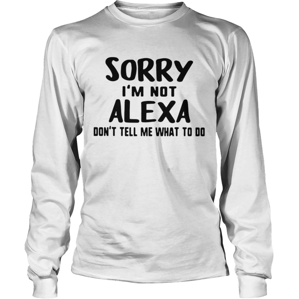 Sorry Im Not Alexa Dont Tell Me What To Do Long Sleeve