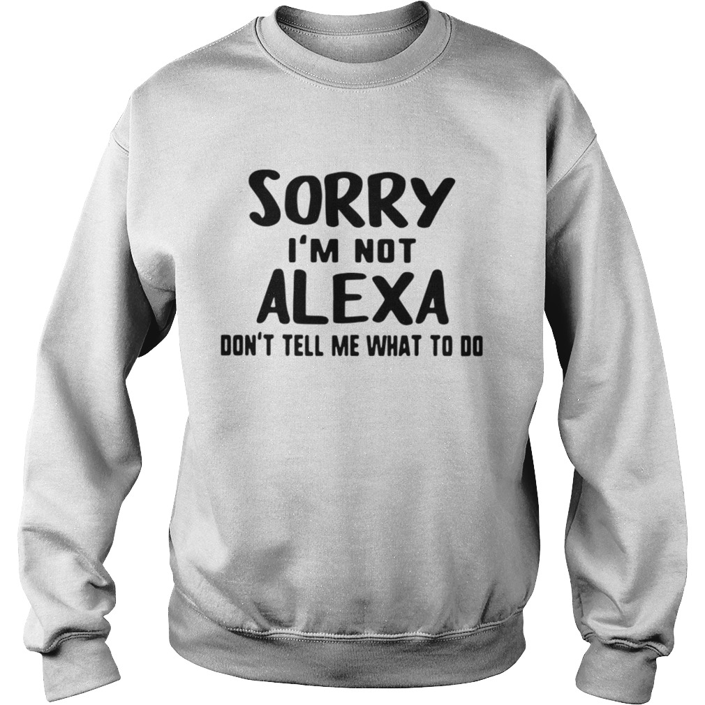 Sorry Im Not Alexa Dont Tell Me What To Do Sweatshirt