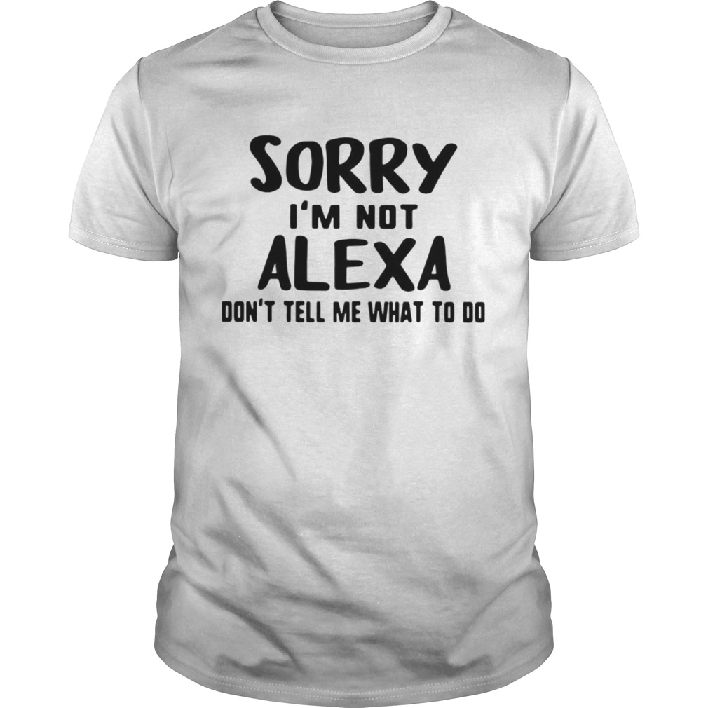 Sorry Im Not Alexa Dont Tell Me What To Do shirt