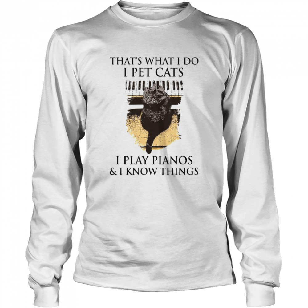 That’s What I Do I Pet Cats I Play Pianos And I Know Things  Long Sleeved T-shirt