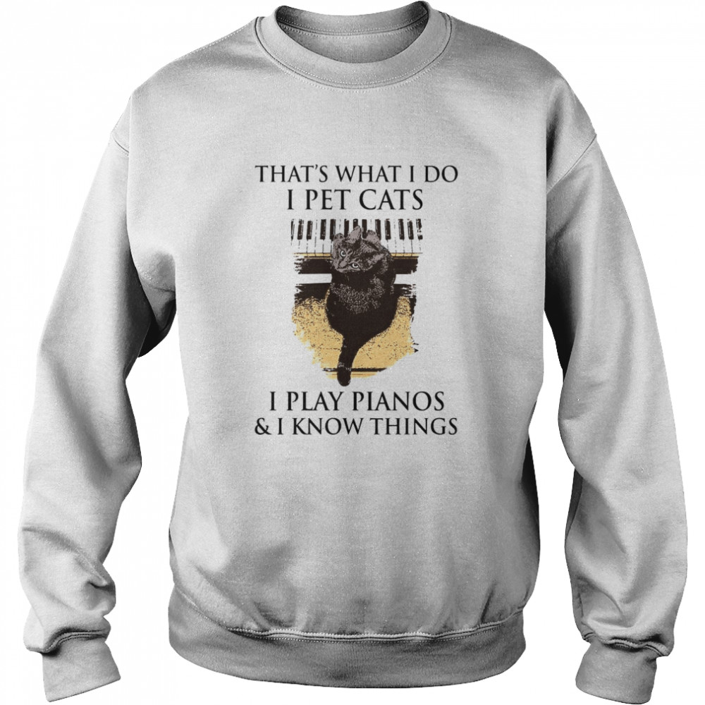 That’s What I Do I Pet Cats I Play Pianos And I Know Things  Unisex Sweatshirt