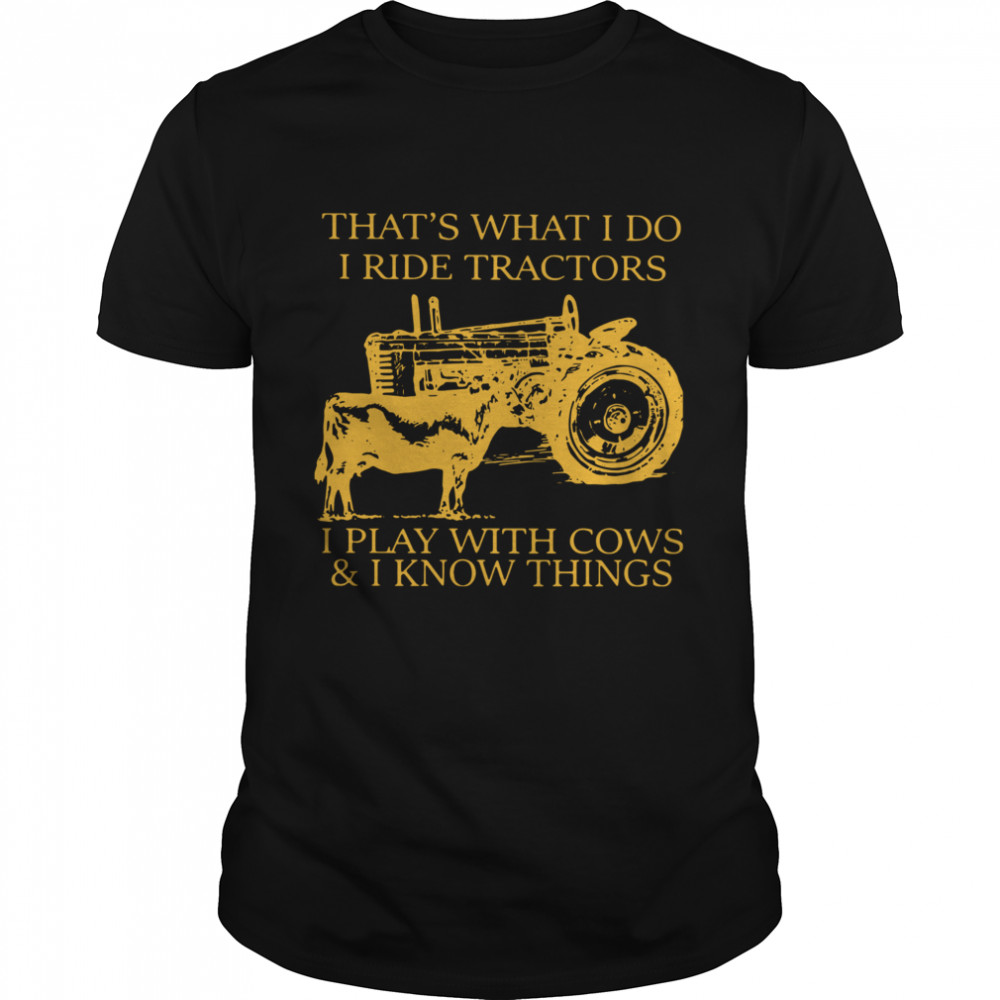 That's What I Do I Ride Tractors I Play With Cows And I Know Things shirt