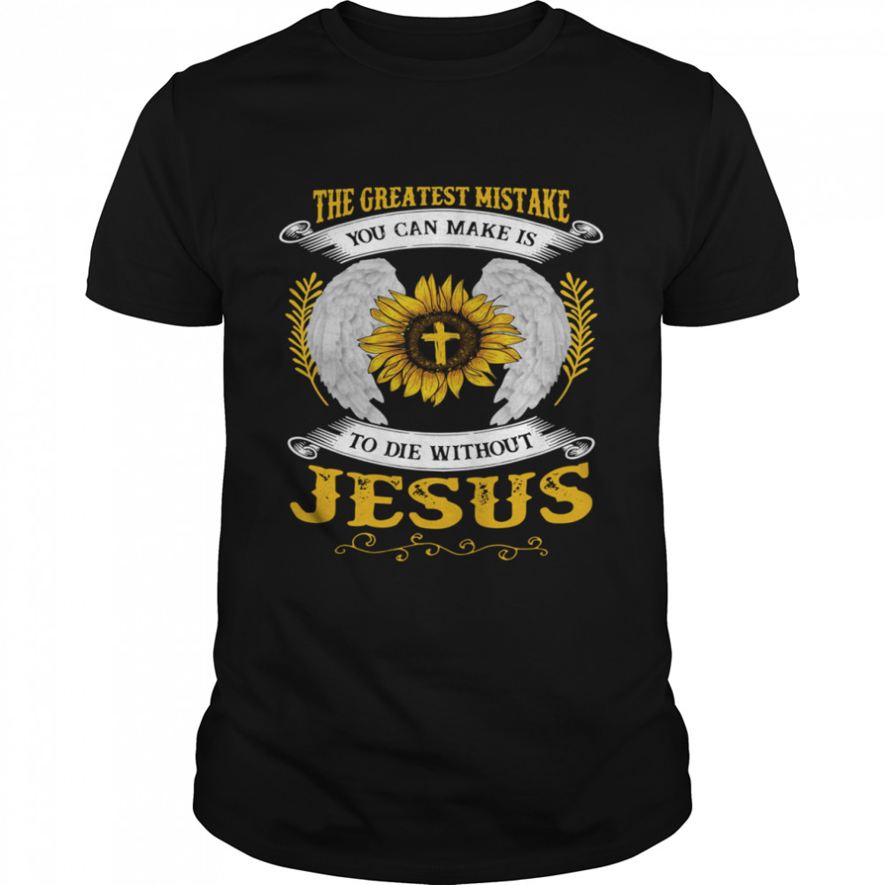 The Greatest Mistake You Can Make Is To Die Without Jesus shirt