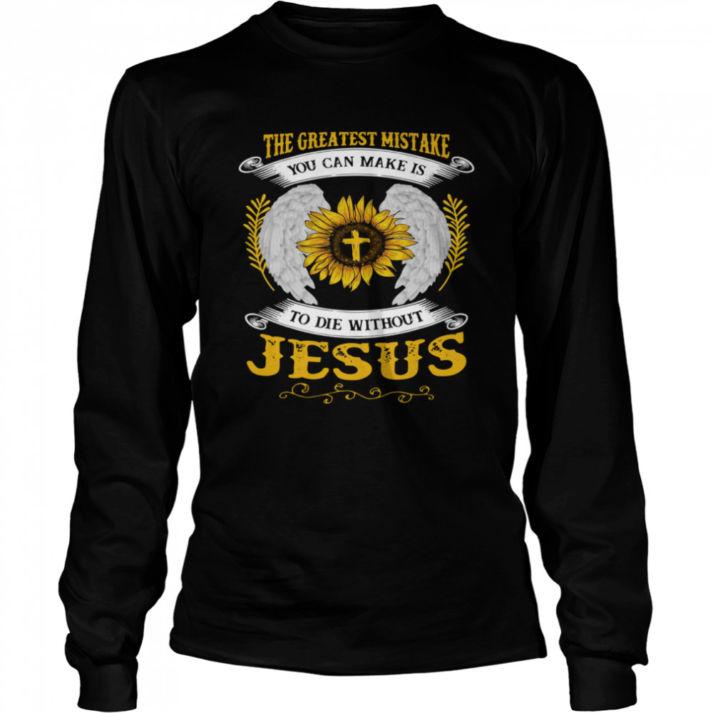 The Greatest Mistake You Can Make Is To Die Without Jesus Long Sleeved T-shirt