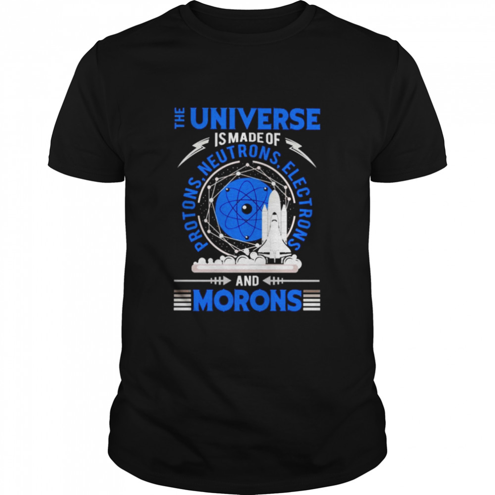 The Universe is made of protons neutrons electrons and morons shirt