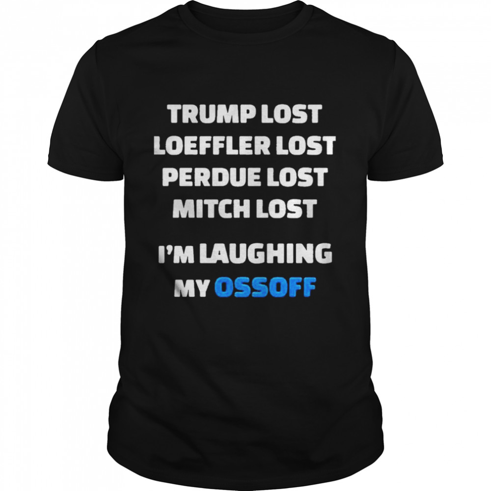 Trump Lost Loeffler Lost Perdue Lost Mitch Lost Im Laughing My Ossoff shirt