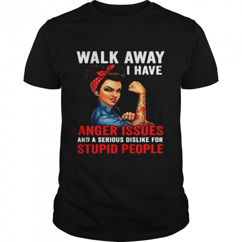 Walk Away I Have Anger Issues And A Serious Dislike For Stupid People shirt