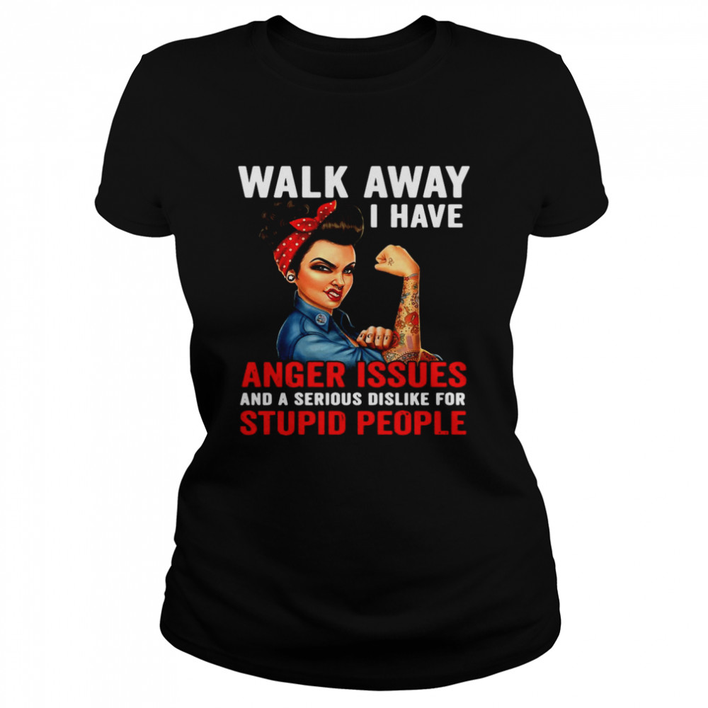 Walk Away I Have Anger Issues And A Serious Dislike For Stupid People Classic Women's T-shirt