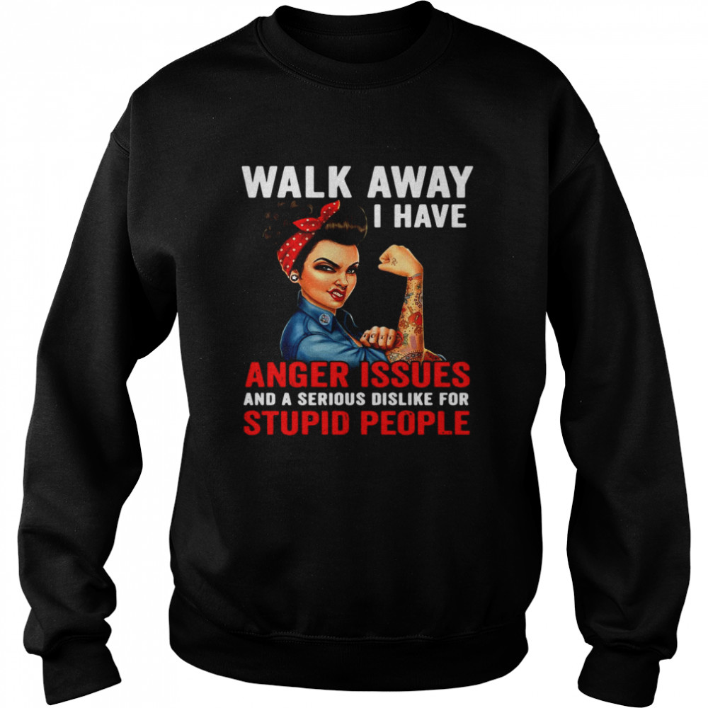 Walk Away I Have Anger Issues And A Serious Dislike For Stupid People Unisex Sweatshirt