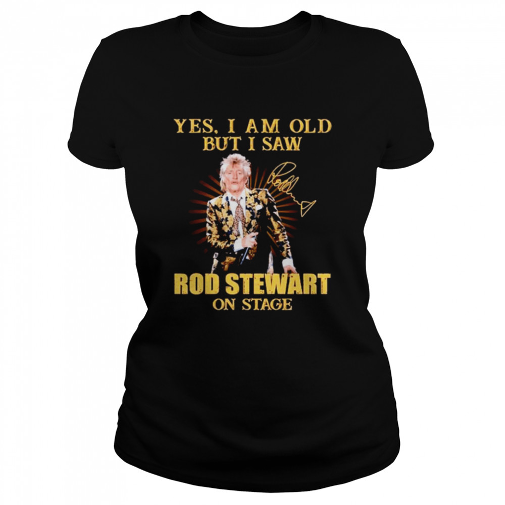 Yes I am old but I saw Rod Stewart on stage signature Classic Women's T-shirt