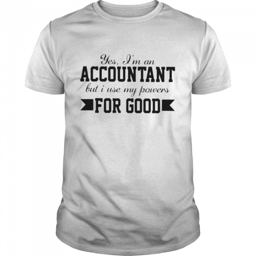 Yes im an accountant but I use my powers for good shirt