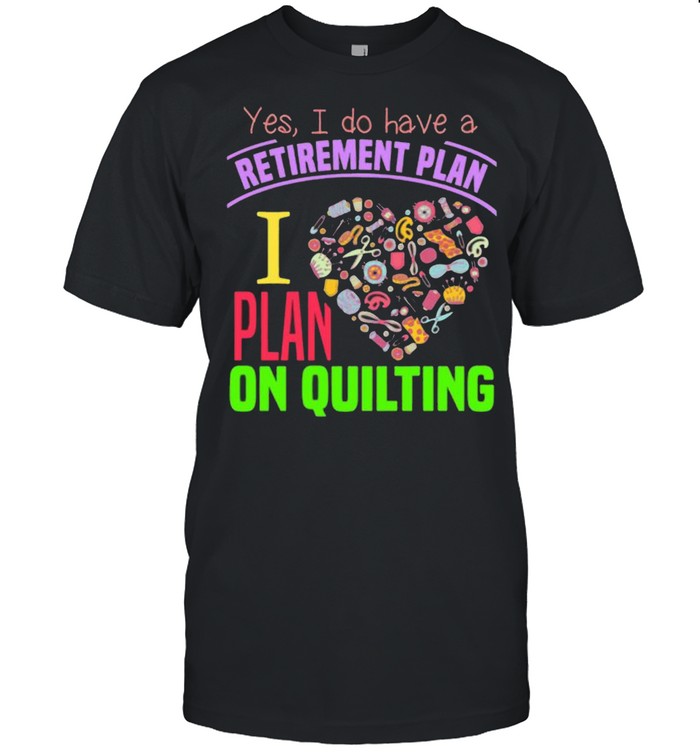 Yes I Do Have A Retirement Plan I Plan On Quilting Shirt