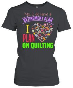 Yes I Do Have A Retirement Plan I Plan On Quilting Shirt Classic Women's T-shirt