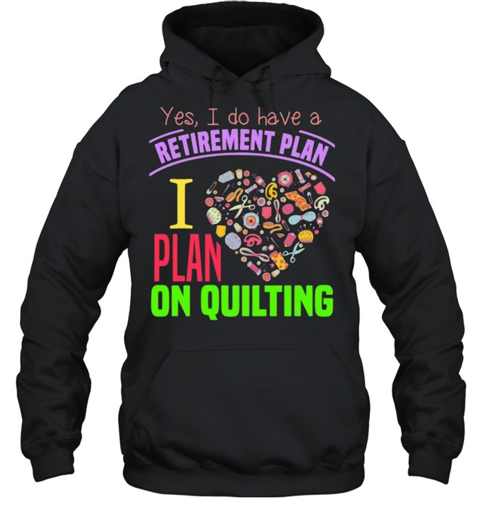 Yes I Do Have A Retirement Plan I Plan On Quilting Shirt Unisex Hoodie